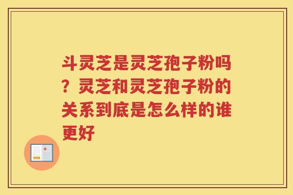 斗灵芝是灵芝孢子粉吗？灵芝和灵芝孢子粉的关系到底是怎么样的谁更好