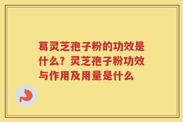 葛灵芝孢子粉的功效是什么?灵芝孢子粉功效与作用及用量是什么 葛灵芝孢子粉的功效是什么?灵芝孢子粉功效与作用及用量是什么