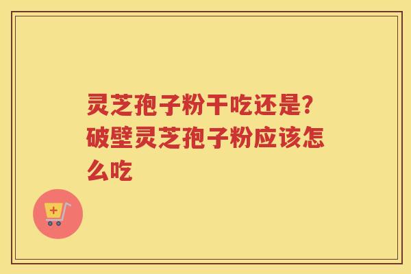 灵芝孢子粉干吃还是？破壁灵芝孢子粉应该怎么吃