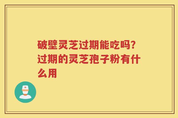破壁灵芝过期能吃吗？过期的灵芝孢子粉有什么用
