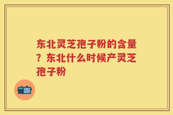 东北灵芝孢子粉的含量？东北什么时候产灵芝孢子粉