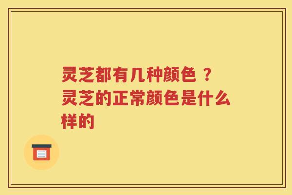 灵芝都有几种颜色 ？灵芝的正常颜色是什么样的
