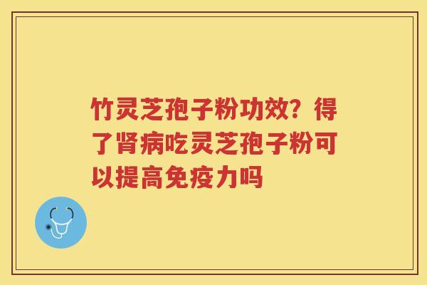 竹灵芝孢子粉功效?得了吃灵芝孢子粉可以提高免疫力吗 竹灵芝孢子粉功效?得了吃灵芝孢子粉可以提高免疫力吗