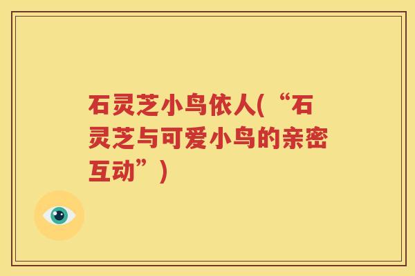石灵芝小鸟依人(“石灵芝与可爱小鸟的亲密互动”) 石灵芝小鸟依人(“石灵芝与可爱小鸟的亲密互动”)