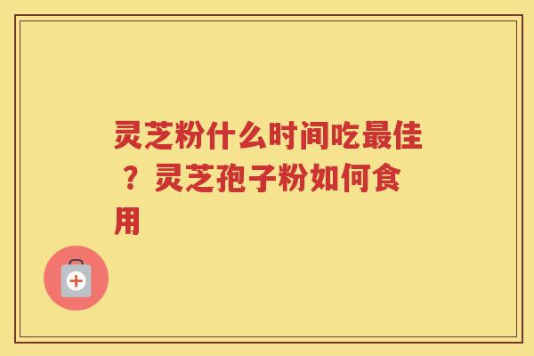 灵芝粉什么时间吃佳 ？灵芝孢子粉如何食用