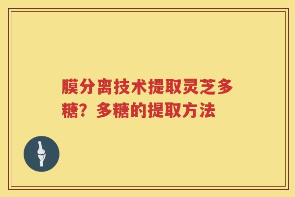膜分离技术提取灵芝多糖？多糖的提取方法
