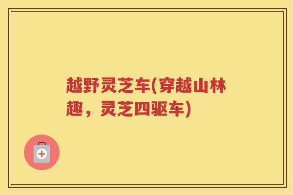 越野灵芝车(穿越山林趣，灵芝四驱车)