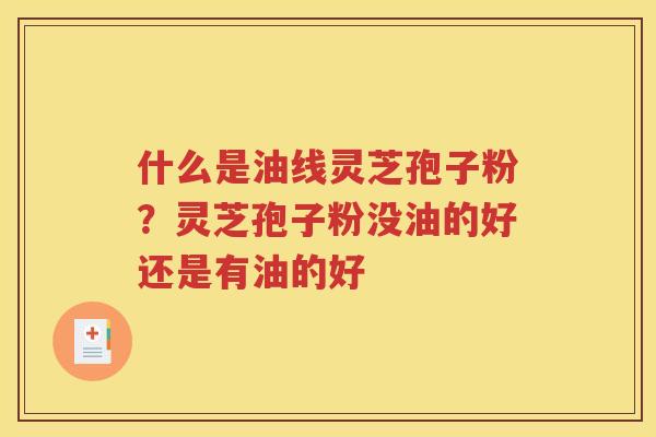 什么是油线灵芝孢子粉？灵芝孢子粉没油的好还是有油的好