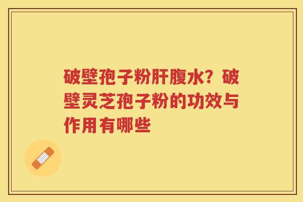破壁孢子粉腹水?破壁灵芝孢子粉的功效与作用有哪些 破壁孢子粉腹水?破壁灵芝孢子粉的功效与作用有哪些