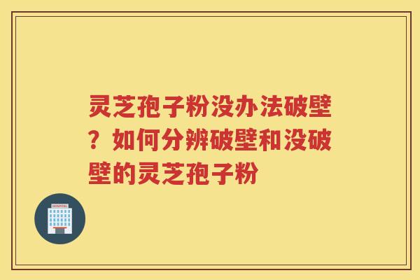 灵芝孢子粉没办法破壁？如何分辨破壁和没破壁的灵芝孢子粉