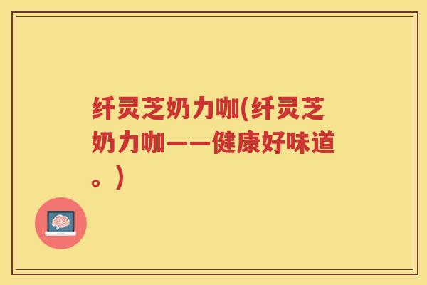 纤灵芝奶力咖(纤灵芝奶力咖——健康好味道。)