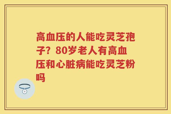 高的人能吃灵芝孢子？80岁老人有高和能吃灵芝粉吗