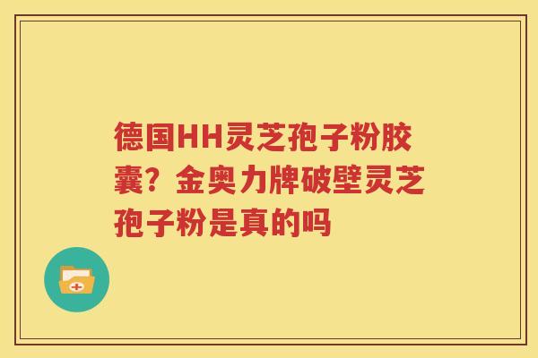德国HH灵芝孢子粉胶囊？金奥力牌破壁灵芝孢子粉是真的吗