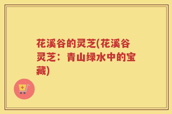 花溪谷的灵芝(花溪谷灵芝：青山绿水中的宝藏)
