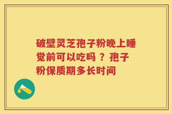 破壁灵芝孢子粉晚上睡觉前可以吃吗 ？孢子粉保质期多长时间