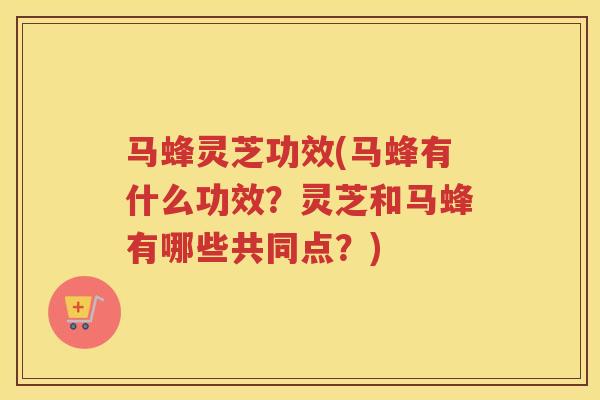马蜂灵芝功效(马蜂有什么功效?灵芝和马蜂有哪些共同点?) 马蜂灵芝功效(马蜂有什么功效?灵芝和马蜂有哪些共同点?)