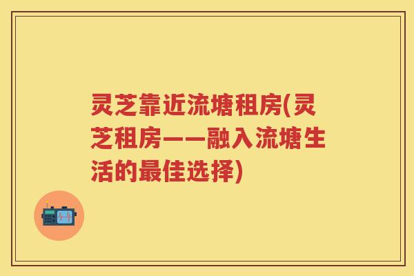 灵芝靠近流塘租房(灵芝租房——融入流塘生活的佳选择) 灵芝靠近流塘租房(灵芝租房——融入流塘生活的佳选择)