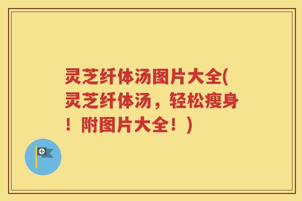 灵芝纤体汤图片大全(灵芝纤体汤，轻松瘦身！附图片大全！)