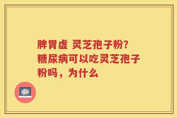 脾胃虚 灵芝孢子粉?可以吃灵芝孢子粉吗,为什么 脾胃虚 灵芝孢子粉?可以吃灵芝孢子粉吗,为什么