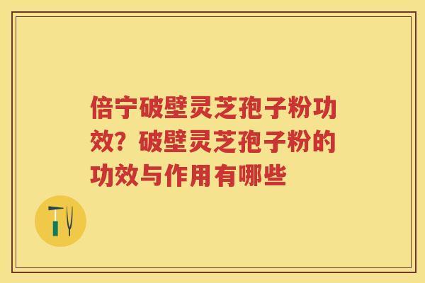 倍宁破壁灵芝孢子粉功效？破壁灵芝孢子粉的功效与作用有哪些