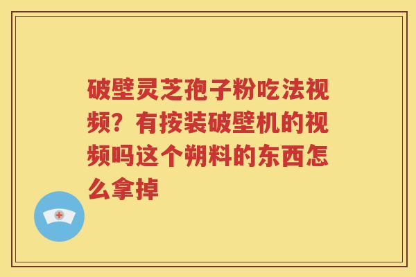 破壁灵芝孢子粉吃法视频?有按装破壁机的视频吗这个朔料的东西怎么拿掉 破壁灵芝孢子粉吃法视频?有按装破壁机的视频吗这个朔料的东西怎么拿掉