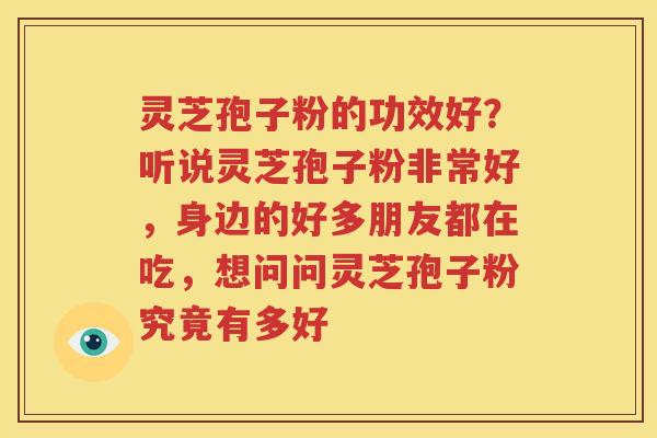 灵芝孢子粉的功效好？听说灵芝孢子粉非常好，身边的好多朋友都在吃，想问问灵芝孢子粉究竟有多好