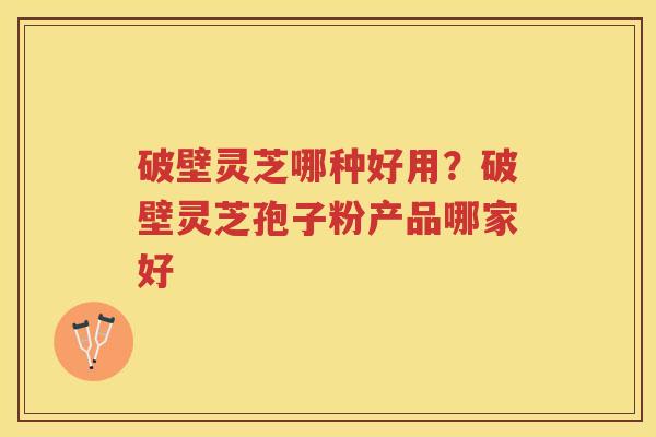 破壁灵芝哪种好用?破壁灵芝孢子粉产品哪家好 破壁灵芝哪种好用?破壁灵芝孢子粉产品哪家好