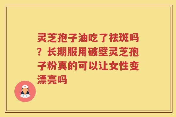 灵芝孢子油吃了祛斑吗？长期服用破壁灵芝孢子粉真的可以让女性变漂亮吗