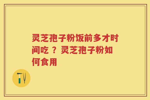 灵芝孢子粉饭前多才时间吃 ？灵芝孢子粉如何食用