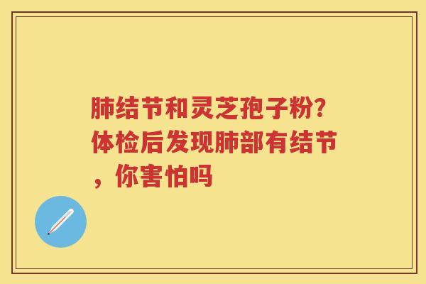 结节和灵芝孢子粉？体检后发现部有结节，你害怕吗