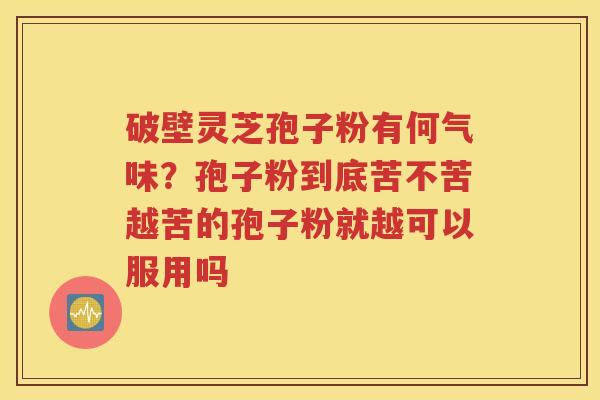 破壁灵芝孢子粉有何气味?孢子粉到底苦不苦越苦的孢子粉就越可以服用吗 破壁灵芝孢子粉有何气味?孢子粉到底苦不苦越苦的孢子粉就越可以服用吗