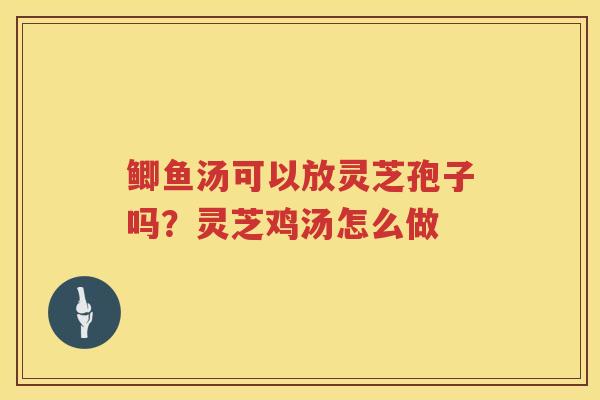 鲫鱼汤可以放灵芝孢子吗?灵芝鸡汤怎么做 鲫鱼汤可以放灵芝孢子吗?灵芝鸡汤怎么做