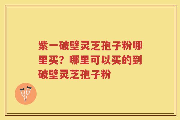 紫一破壁灵芝孢子粉哪里买?哪里可以买的到破壁灵芝孢子粉 紫一破壁灵芝孢子粉哪里买?哪里可以买的到破壁灵芝孢子粉
