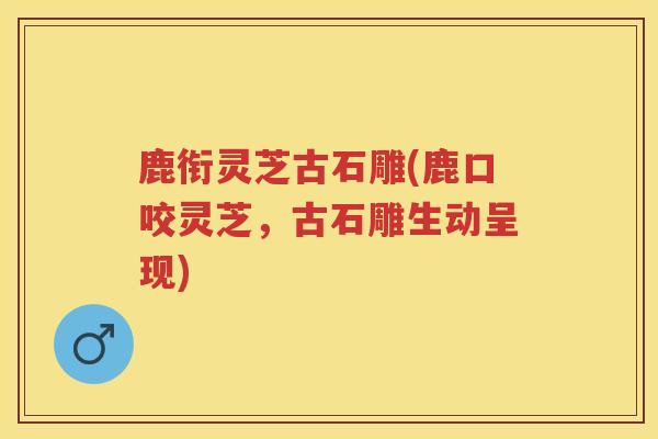 鹿衔灵芝古石雕(鹿口咬灵芝,古石雕生动呈现) 鹿衔灵芝古石雕(鹿口咬灵芝,古石雕生动呈现)