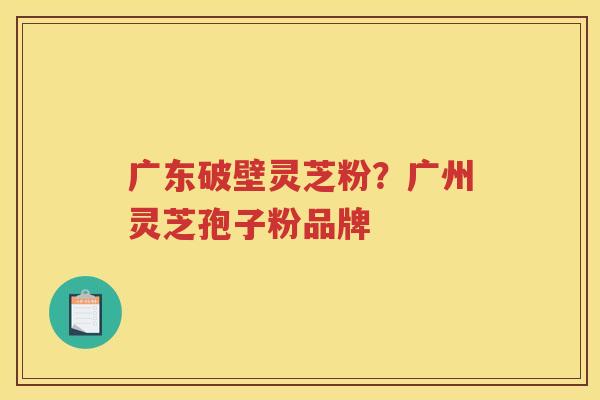 广东破壁灵芝粉?广州灵芝孢子粉品牌 广东破壁灵芝粉?广州灵芝孢子粉品牌