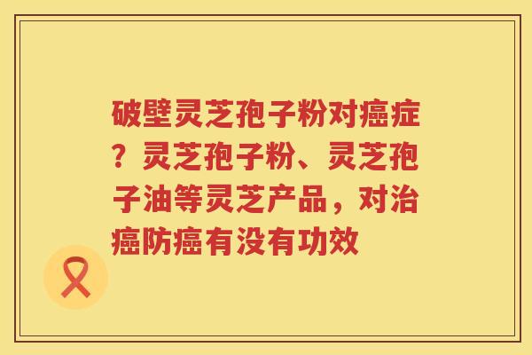 破壁灵芝孢子粉对症?灵芝孢子粉、灵芝孢子油等灵芝产品,对防有没有功效 破壁灵芝孢子粉对症?灵芝孢子粉、灵芝孢子油等灵芝产品,对防有没有功效