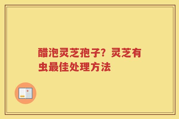 醋泡灵芝孢子?灵芝有虫佳处理方法 醋泡灵芝孢子?灵芝有虫佳处理方法