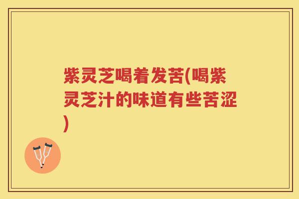 紫灵芝喝着发苦(喝紫灵芝汁的味道有些苦涩) 紫灵芝喝着发苦(喝紫灵芝汁的味道有些苦涩)