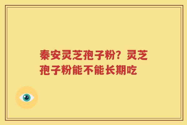秦安灵芝孢子粉？灵芝孢子粉能不能长期吃