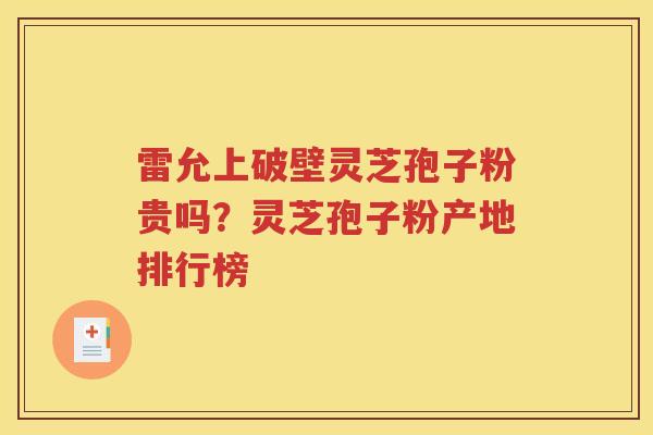 雷允上破壁灵芝孢子粉贵吗？灵芝孢子粉产地排行榜