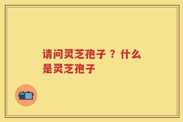 请问灵芝孢子 ？什么是灵芝孢子