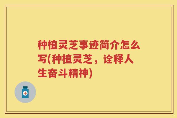 种植灵芝事迹简介怎么写(种植灵芝，诠释人生奋斗精神)