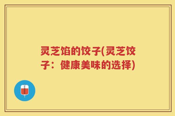 灵芝馅的饺子(灵芝饺子：健康美味的选择)