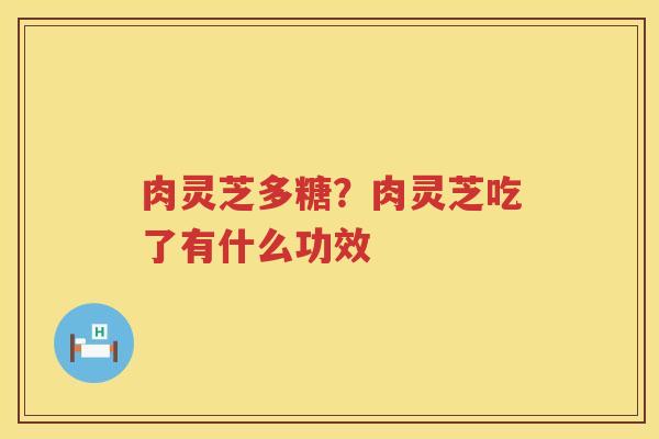肉灵芝多糖?肉灵芝吃了有什么功效 肉灵芝多糖?肉灵芝吃了有什么功效