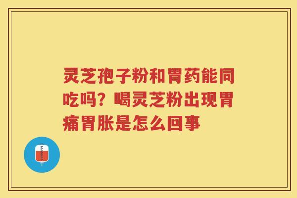 灵芝孢子粉和胃药能同吃吗?喝灵芝粉出现胃痛胃胀是怎么回事 灵芝孢子粉和胃药能同吃吗?喝灵芝粉出现胃痛胃胀是怎么回事