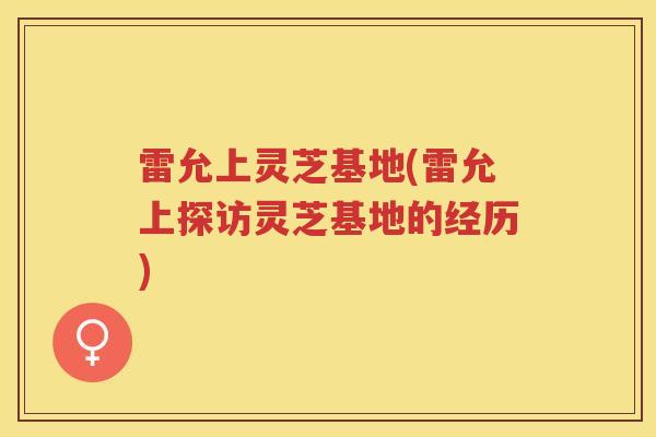 雷允上灵芝基地(雷允上探访灵芝基地的经历)
