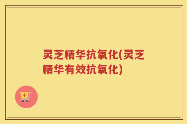 灵芝精华(灵芝精华有效)
