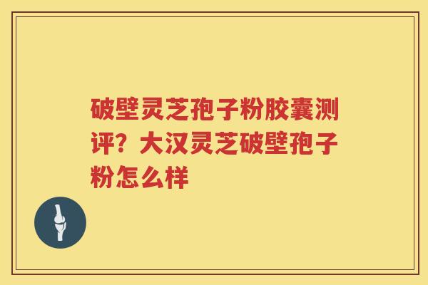 破壁灵芝孢子粉胶囊测评?大汉灵芝破壁孢子粉怎么样 破壁灵芝孢子粉胶囊测评?大汉灵芝破壁孢子粉怎么样