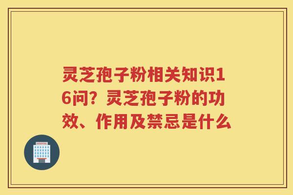 灵芝孢子粉相关知识16问?灵芝孢子粉的功效、作用及禁忌是什么 灵芝孢子粉相关知识16问?灵芝孢子粉的功效、作用及禁忌是什么