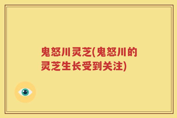鬼怒川灵芝(鬼怒川的灵芝生长受到关注) 鬼怒川灵芝(鬼怒川的灵芝生长受到关注)